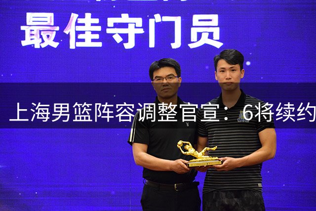 上海男篮阵容调整官宣：6将续约4新人升一队 4人离队