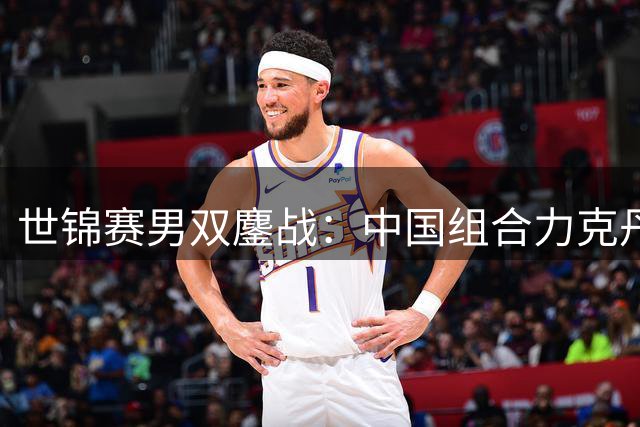世锦赛男双鏖战：中国组合力克丹麦劲敌晋级