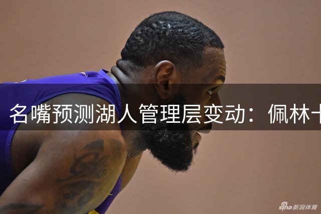 名嘴预测湖人管理层变动：佩林卡或将卸任