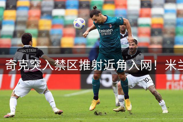 奇克突入禁区推射近角入网！米兰再入一球！