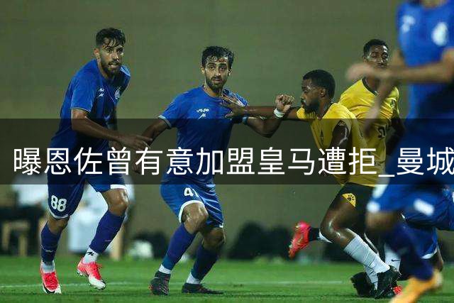 曝恩佐曾有意加盟皇马遭拒 曼城1.45亿欧接盘创纪录