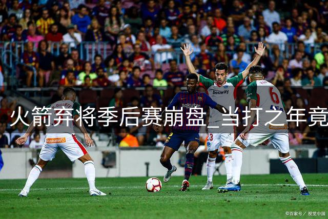 火箭弃将季后赛崩盘 当打之年竟面临失业危机