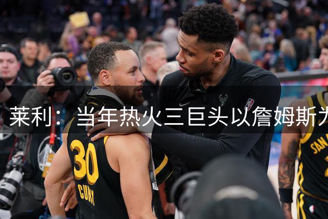 莱利：当年热火三巨头以詹姆斯为首 詹韦最关键&波什牺牲最多