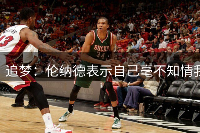 追梦：伦纳德表示自己毫不知情我选择相信他 很高兴他没有被禁赛