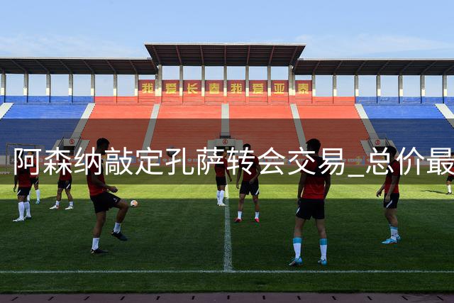 阿森纳敲定孔萨转会交易 总价最高可达5500万英镑