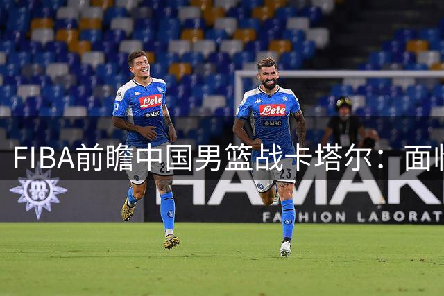 FIBA前瞻中国男篮战卡塔尔：面临严峻出线形势